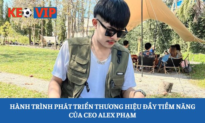 CEO Alex Pham 3 Hành trình phát triển thương hiệu đầy tiềm năng của CEO Alex Phạm