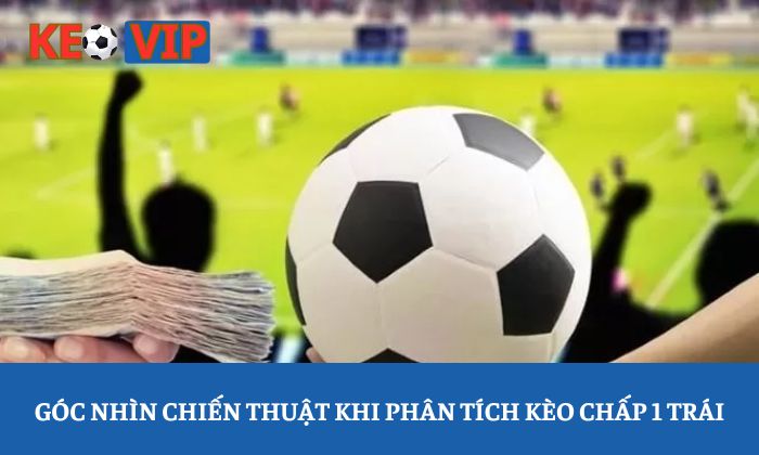 Góc nhìn chiến thuật khi phân tích kèo chấp 1 trái