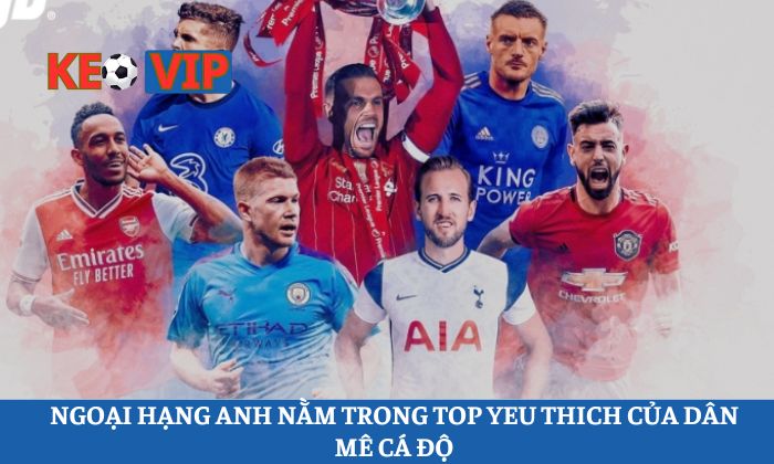 Ngoại hạng Anh nằm trong top yêu thích của dân mê cá độ